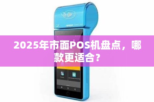 2025年市面POS机盘点，哪款更适合？