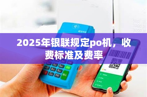 2025年银联规定po机，收费标准及费率