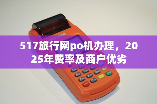 517旅行网po机办理，2025年费率及商户优劣