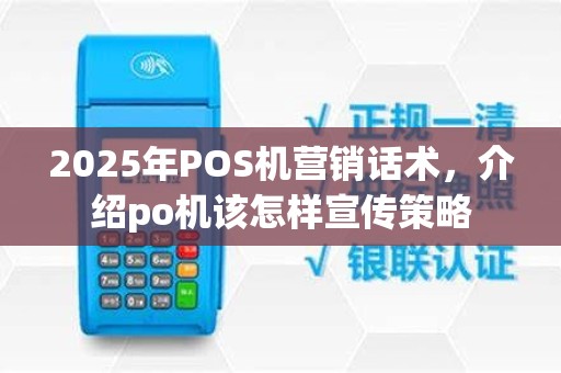 2025年POS机营销话术，介绍po机该怎样宣传策略