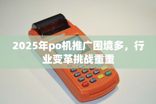 2025年po机推广困境多，行业变革挑战重重