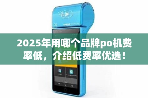 2025年用哪个品牌po机费率低,介绍低费率优选!