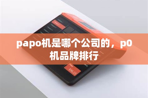 papo机是哪个公司的,p0机品牌排行