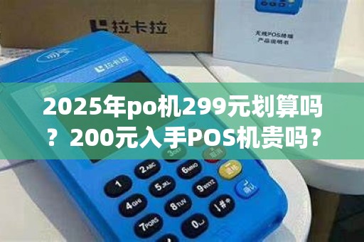 2025年po机299元划算吗?200元入手POS机贵吗?