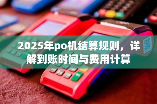 2025年po机结算规则,详解到账时间与费用计算