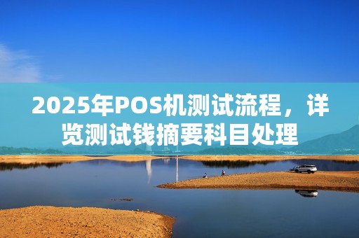 2025年POS机测试流程,详览测试钱摘要科目处理