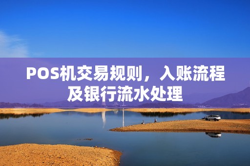 POS机交易规则,入账流程及银行流水处理