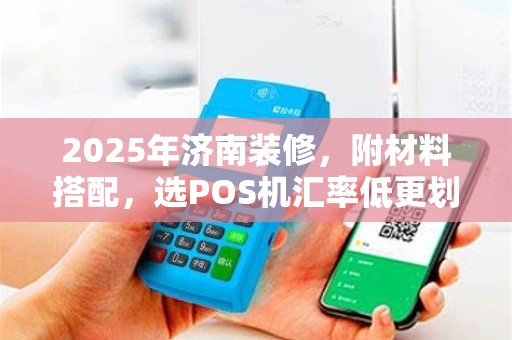 2025年济南装修,附材料搭配,选POS机汇率低更划算