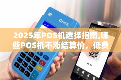 2025年POS机选择指南,哪些POS机不涨结算价,低费率无押金选