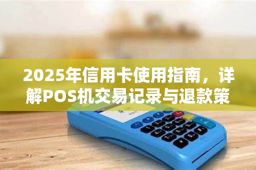 2025年信用卡使用指南,详解POS机交易记录与退款策略