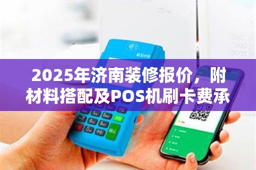 2025年济南装修报价,附材料搭配及POS机刷卡费承担分析