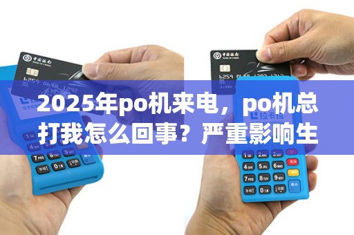 2025年po机来电,po机总打我怎么回事?严重影响生活处理指南