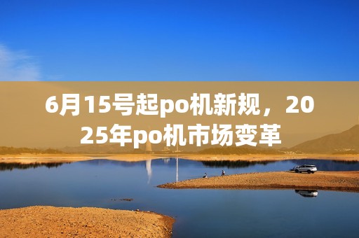6月15号起po机新规,2025年po机市场变革