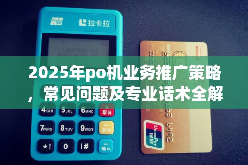 2025年po机业务推广策略，常见问题及专业话术全解