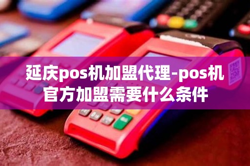 延庆pos机加盟代理-pos机官方加盟需要什么条件