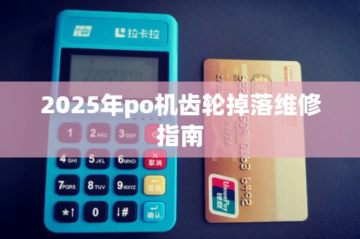 2025年po机齿轮掉落维修指南 2025年po机齿轮掉落维修指南