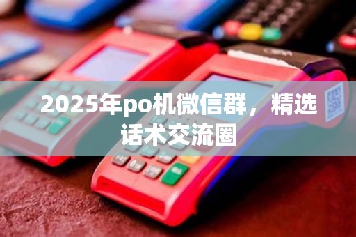 2025年po机微信群,精选话术交流圈 2025年po机微信群,精选话术交流圈
