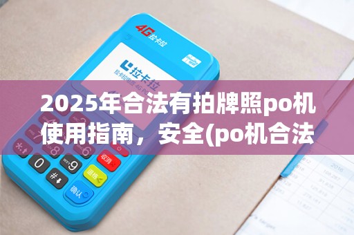 2025年合法有拍牌照po机使用指南，安全(po机合法品牌有哪些)
