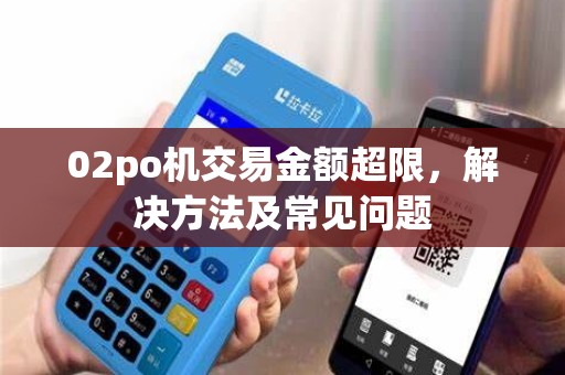 02po机交易金额超限,解决方法及常见问题 02po机交易金额超限,解决方法及常见问题