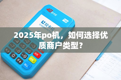 2025年po机,如何选择优质商户类型? 2025年po机,如何选择优质商户类型?