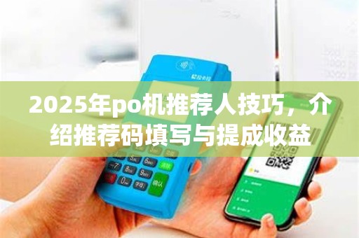2025年po机推荐人技巧，介绍推荐码填写与提成收益