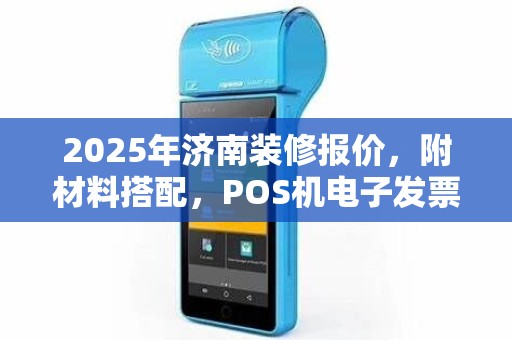 2025年济南装修报价，附材料搭配，POS机电子发票打印指引
