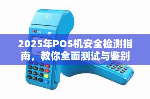 2025年POS机安全检测指南,教你全面测试与鉴别 2025年POS机安全检测指南,教你全面测试与鉴别