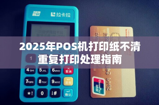 2025年POS机打印纸不清重复打印处理指南 2025年POS机打印纸不清重复打印处理指南