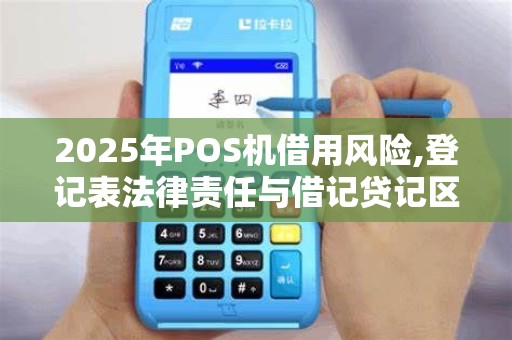 2025年POS机借用风险,登记表法律责任与借记贷记区别