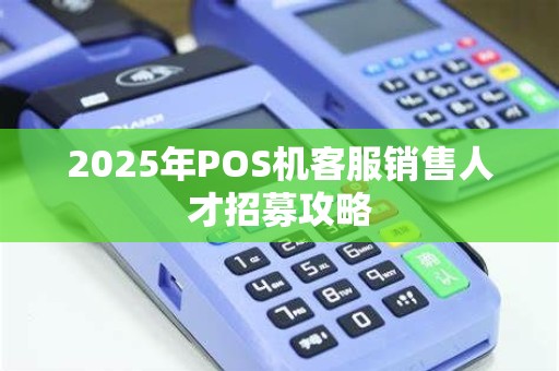 2025年POS机客服销售人才招募攻略