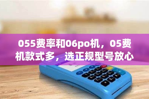 055费率和06po机，05费机款式多，选正规型号放心用
