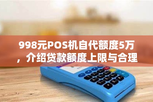 998元POS机自代额度5万，介绍贷款额度上限与合理刷卡额度