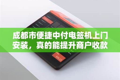 成都市便捷中付电签机上门安装，真的能提升商户收款效率吗？