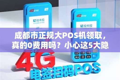 成都市正规大POS机领取，真的0费用吗？小心这5大隐藏套路！