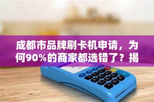 成都市品牌刷卡机申请，为何90%的商家都选错了？揭秘3大隐藏陷阱！