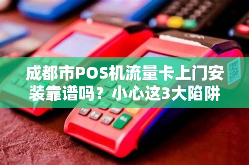 成都市POS机流量卡上门安装靠谱吗？小心这3大陷阱！