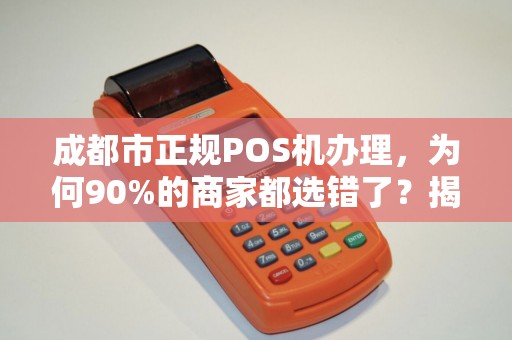 成都市正规POS机办理，为何90%的商家都选错了？揭秘3大避坑指南！
