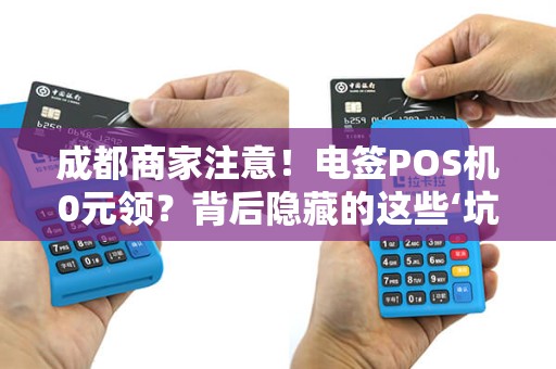 成都商家注意！电签POS机0元领？背后隐藏的这些‘坑’你了解吗？