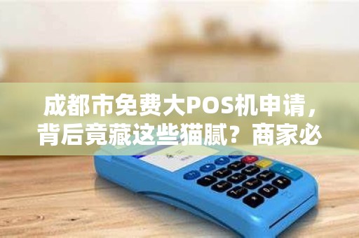 成都市免费大POS机申请，背后竟藏这些猫腻？商家必看避坑指南！