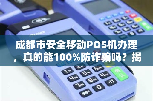 成都市安全移动POS机办理，真的能100%防诈骗吗？揭秘背后隐藏的5大风险！