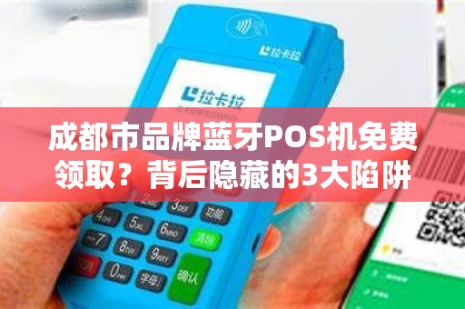 成都市品牌蓝牙POS机免费领取？背后隐藏的3大陷阱你必须知道！