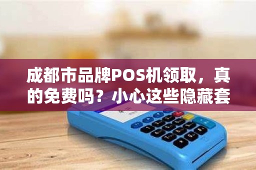 成都市品牌POS机领取，真的免费吗？小心这些隐藏套路！