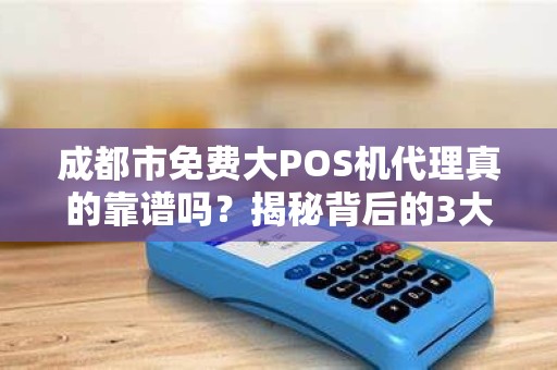 成都市免费大POS机代理真的靠谱吗？揭秘背后的3大陷阱！