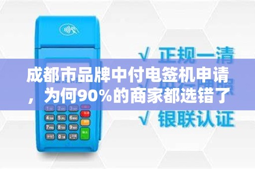 成都市品牌中付电签机申请，为何90%的商家都选错了？这些隐藏坑你必须知道！