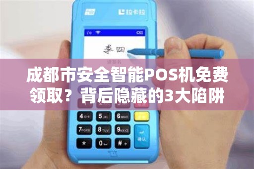 成都市安全智能POS机免费领取？背后隐藏的3大陷阱你必须知道！