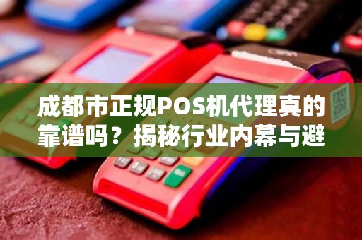 成都市正规POS机代理真的靠谱吗？揭秘行业内幕与避坑指南！