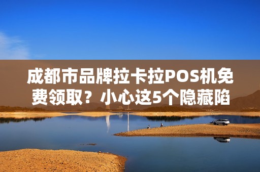 成都市品牌拉卡拉POS机免费领取？小心这5个隐藏陷阱！