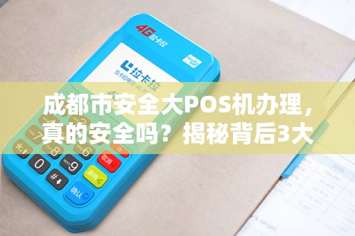 成都市安全大POS机办理，真的安全吗？揭秘背后3大隐藏风险！