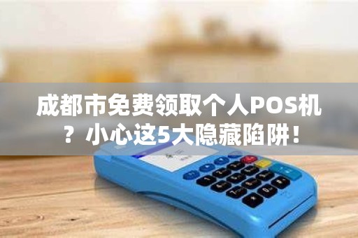 成都市免费领取个人POS机？小心这5大隐藏陷阱！