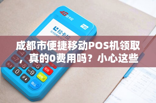 成都市便捷移动POS机领取，真的0费用吗？小心这些隐藏套路！